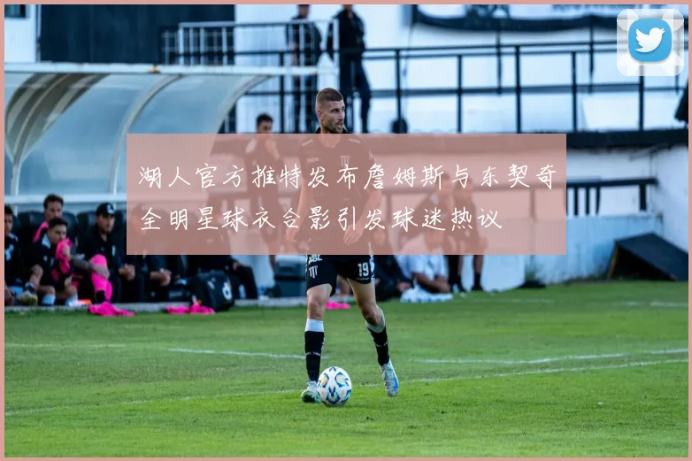 湖人官方推特发布詹姆斯与东契奇全明星球衣合影引发球迷热议