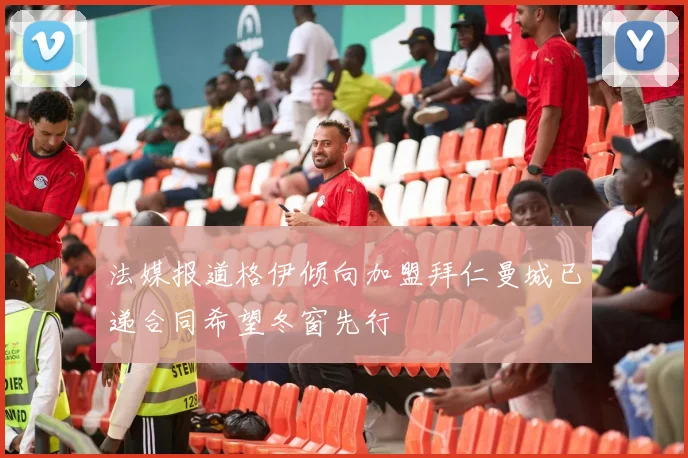 法媒报道格伊倾向加盟拜仁曼城已递合同希望冬窗先行