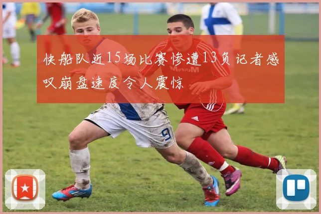快船队近15场比赛惨遭13负记者感叹崩盘速度令人震惊