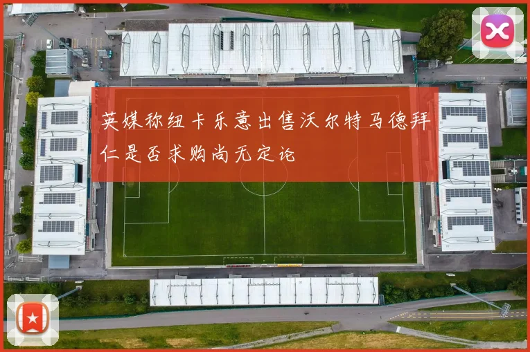 英媒称纽卡乐意出售沃尔特马德拜仁是否求购尚无定论