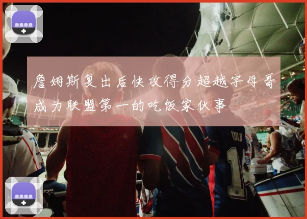 詹姆斯复出后快攻得分超越字母哥成为联盟第一的吃饭家伙事
