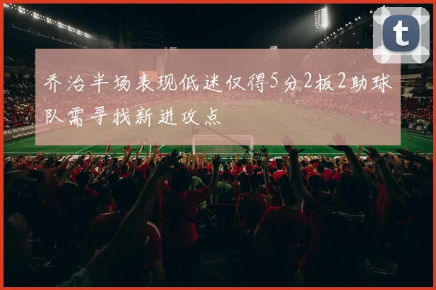 乔治半场表现低迷仅得5分2板2助球队需寻找新进攻点