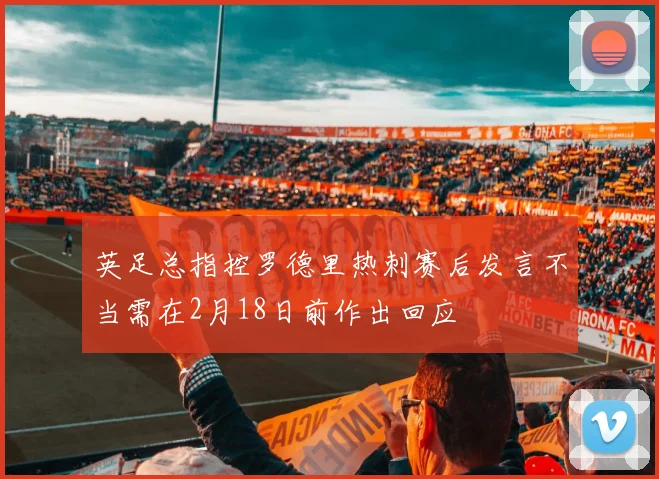 英足总指控罗德里热刺赛后发言不当需在2月18日前作出回应
