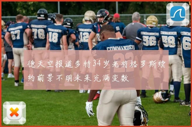德天空报道多特34岁老将格罗斯续约前景不明未来充满变数
