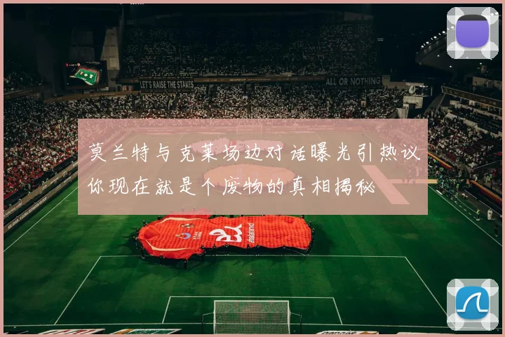 莫兰特与克莱场边对话曝光引热议你现在就是个废物的真相揭秘