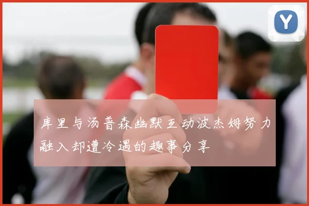库里与汤普森幽默互动波杰姆努力融入却遭冷遇的趣事分享