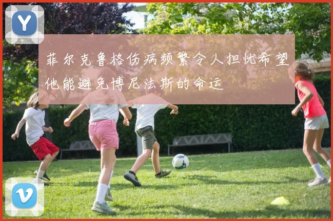菲尔克鲁格伤病频繁令人担忧希望他能避免博尼法斯的命运