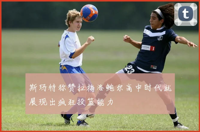 斯玛特称赞拉梅洛鲍尔高中时代就展现出疯狂投篮能力