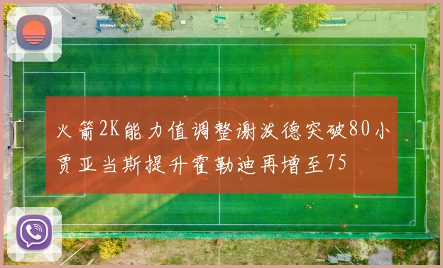 火箭2K能力值调整谢泼德突破80小贾亚当斯提升霍勒迪再增至75