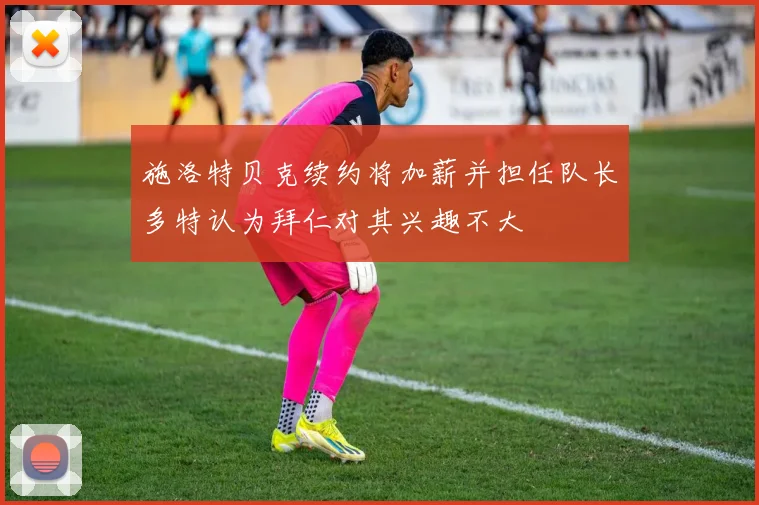 施洛特贝克续约将加薪并担任队长多特认为拜仁对其兴趣不大