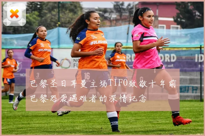 巴黎圣日耳曼主场TIFO致敬十年前巴黎恐袭遇难者的深情纪念