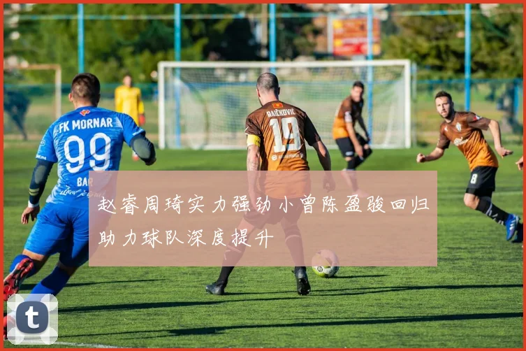 赵睿周琦实力强劲小曾陈盈骏回归助力球队深度提升