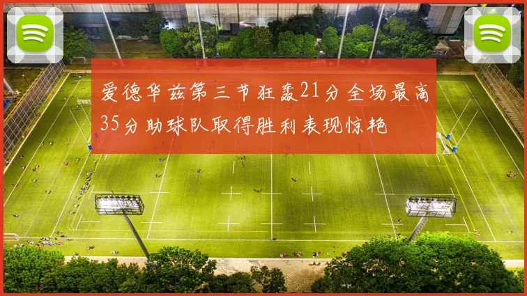 爱德华兹第三节狂轰21分全场最高35分助球队取得胜利表现惊艳