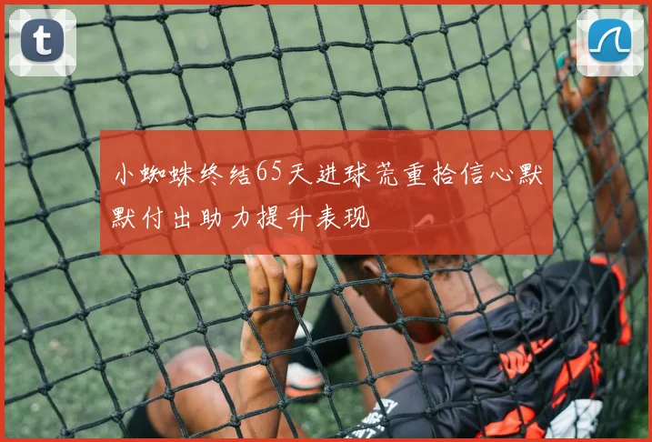 小蜘蛛终结65天进球荒重拾信心默默付出助力提升表现