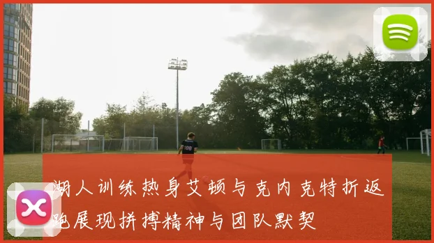 湖人训练热身艾顿与克内克特折返跑展现拼搏精神与团队默契
