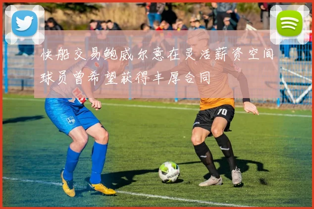 快船交易鲍威尔意在灵活薪资空间球员曾希望获得丰厚合同