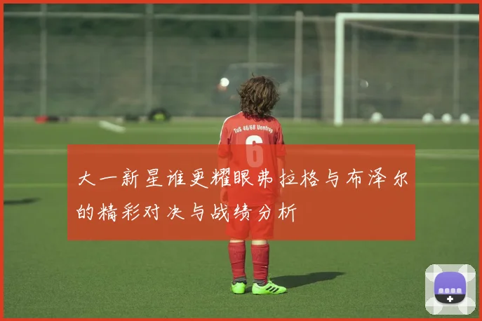 大一新星谁更耀眼弗拉格与布泽尔的精彩对决与战绩分析