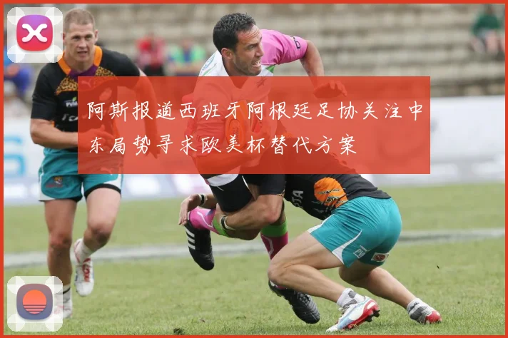阿斯报道西班牙阿根廷足协关注中东局势寻求欧美杯替代方案