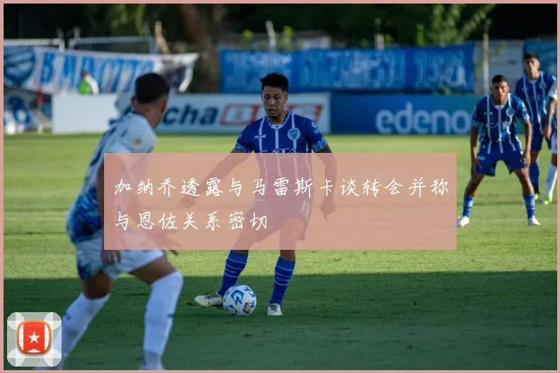 加纳乔透露与马雷斯卡谈转会并称与恩佐关系密切