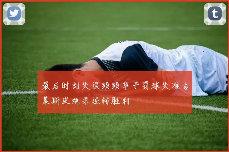 最后时刻失误频频华子罚球失准吉莱斯皮绝杀逆转胜利