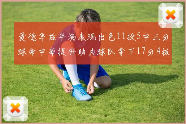 爱德华兹半场表现出色11投5中三分球命中率提升助力球队拿下17分4板1助