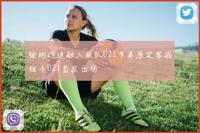 徐彬迅速融入狼队U21节奏原定客战纽卡U21首发出场