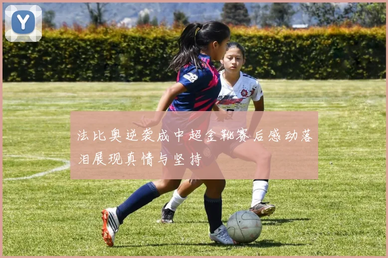 法比奥逆袭成中超金靴赛后感动落泪展现真情与坚持