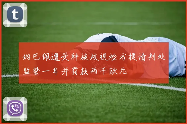 姆巴佩遭受种族歧视检方提请判处监禁一年并罚款两千欧元