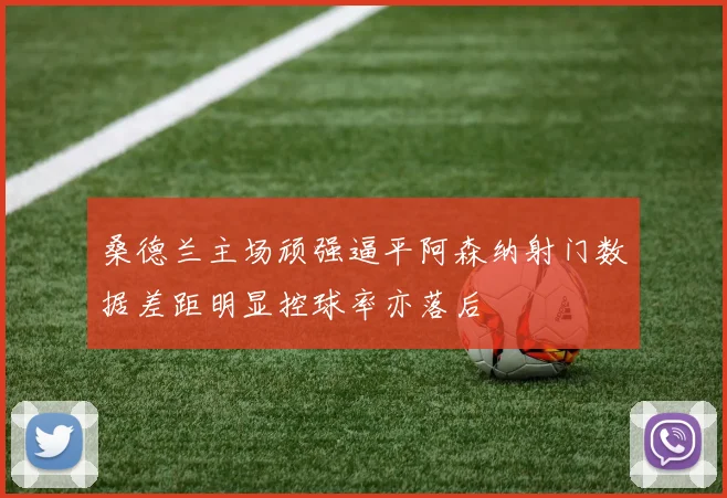 桑德兰主场顽强逼平阿森纳射门数据差距明显控球率亦落后