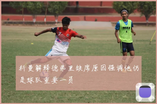 科曼解释德弗里缺席原因强调他仍是球队重要一员