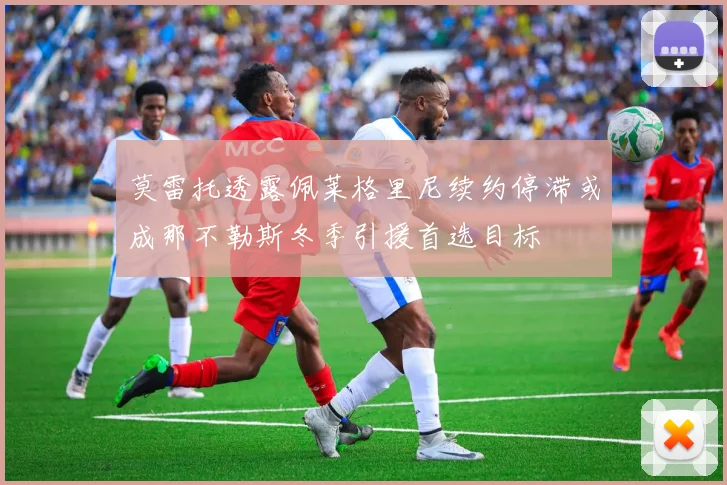 莫雷托透露佩莱格里尼续约停滞或成那不勒斯冬季引援首选目标