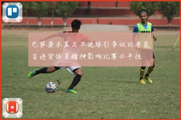 巴萨要求莱万不进球引争议记者直言违背体育精神影响比赛公平性