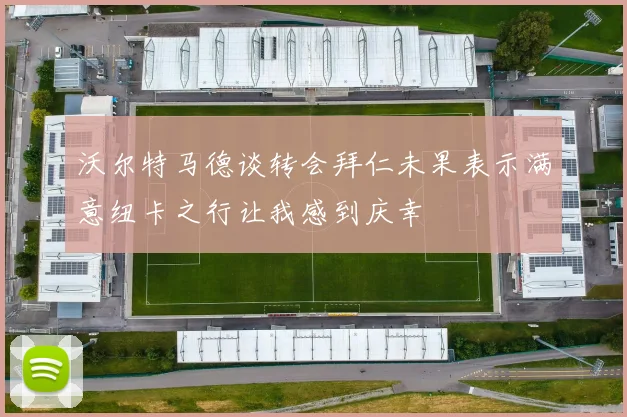 沃尔特马德谈转会拜仁未果表示满意纽卡之行让我感到庆幸