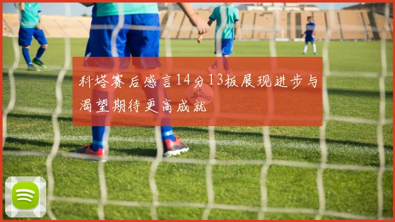 科塔赛后感言14分13板展现进步与渴望期待更高成就